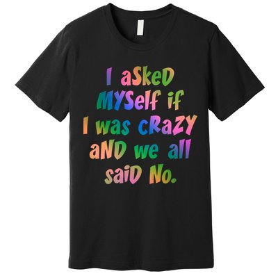I Asked Myself If I Was Crazy And We All Said No. Premium T-Shirt