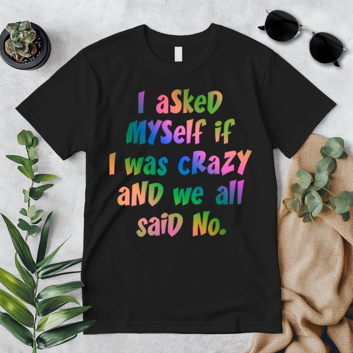I Asked Myself If I Was Crazy And We All Said No. Premium T-Shirt