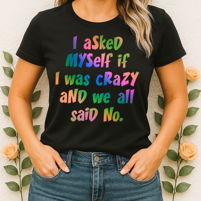 I Asked Myself If I Was Crazy And We All Said No. Womens T-Shirt