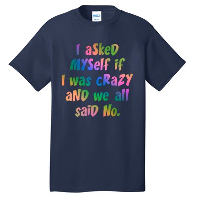 I Asked Myself If I Was Crazy And We All Said No. Tall T-Shirt