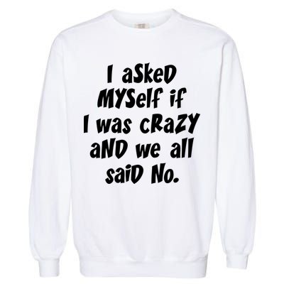 I Asked Myself If I Was Crazy And We All Said No. Garment-Dyed Sweatshirt