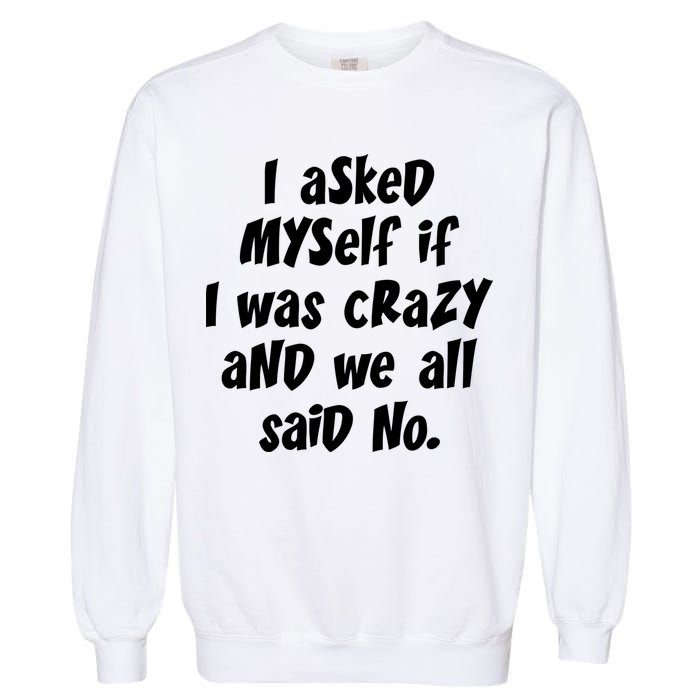 I Asked Myself If I Was Crazy And We All Said No. Garment-Dyed Sweatshirt