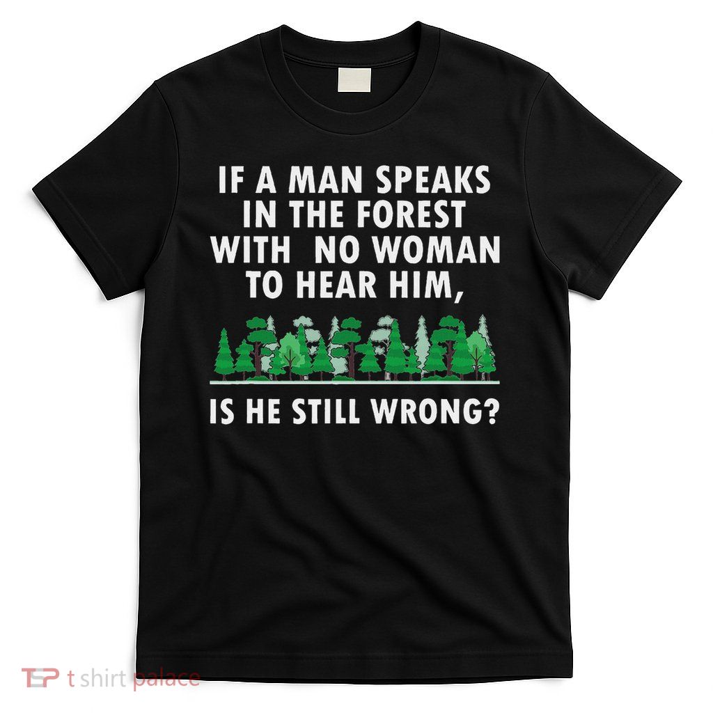 If A Man Speaks In The Forest With No Woman To Hear T-Shirt