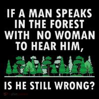 If A Man Speaks In The Forest With No Woman To Hear T-Shirt