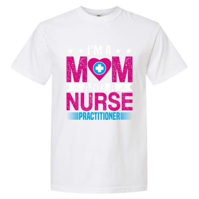 IM A Mom And A Nurse Practitioner Funny Np Nurse Mom Gift Garment-Dyed Heavyweight T-Shirt