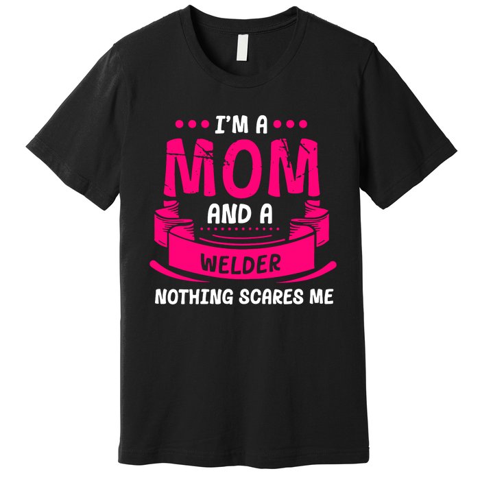 Im A Mom And A Welder Nothing Scares Me Premium T-Shirt