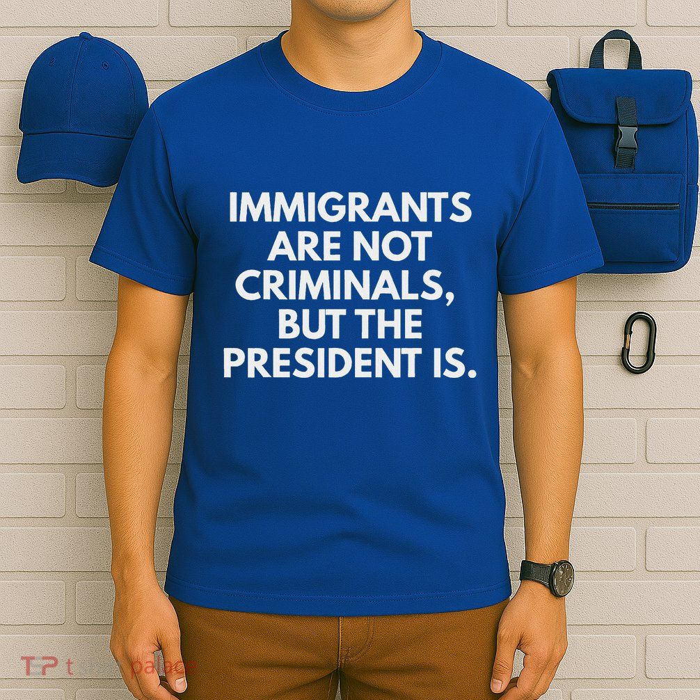 Immigrants Are Not Criminals But The President Is T-Shirt