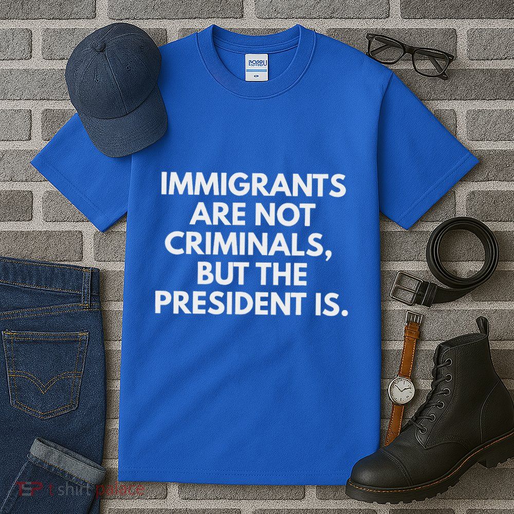 Immigrants Are Not Criminals But The President Is Tall T-Shirt