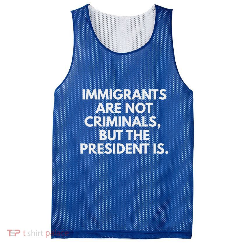 Immigrants Are Not Criminals But The President Is Mesh Reversible Basketball Jersey Tank
