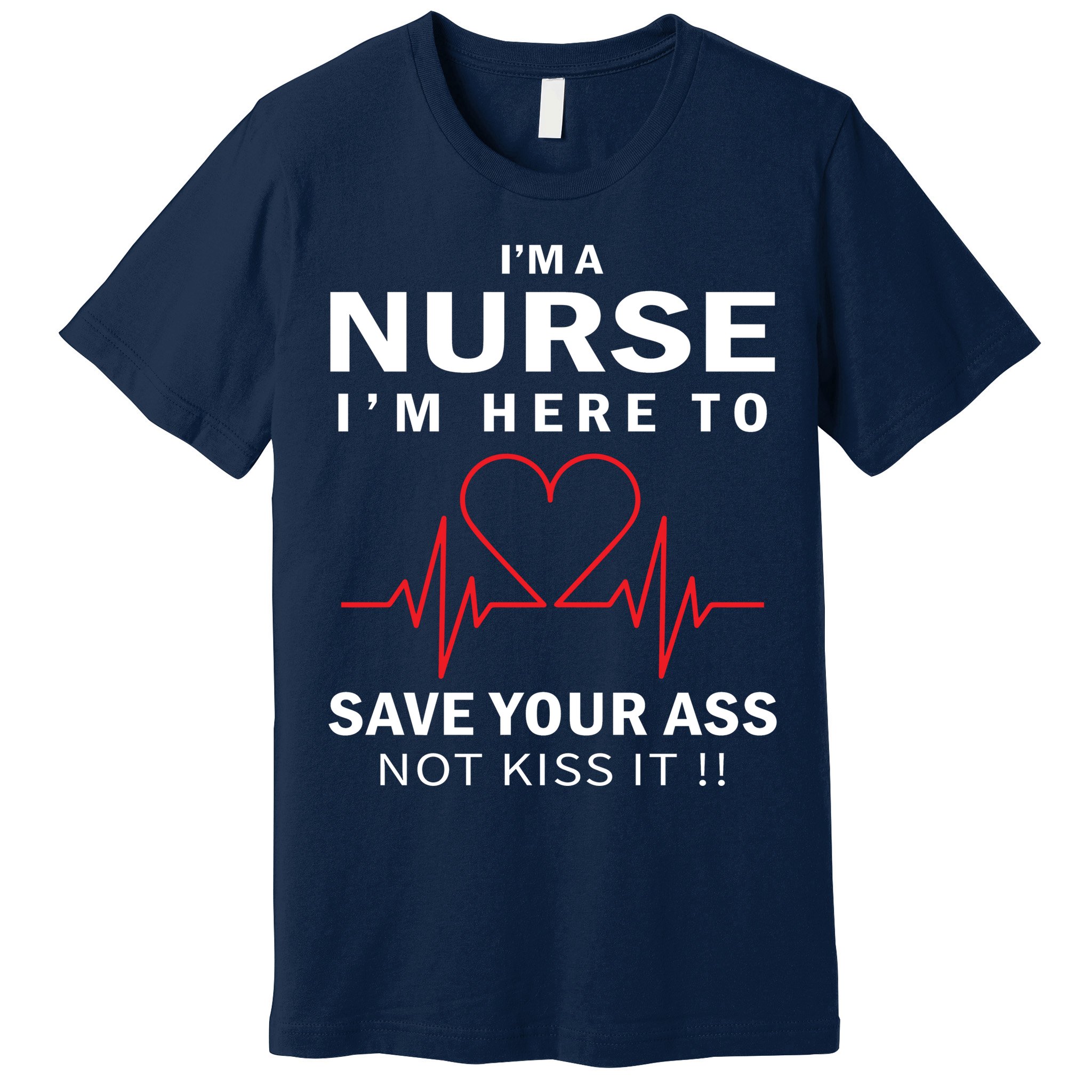 I'm A Nurse I'm Here To Save Your Ass Not Kiss It Premium T-Shirt