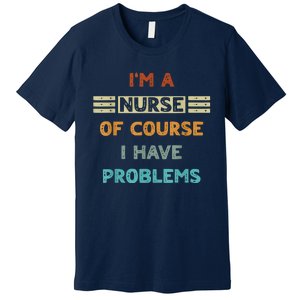 I'm A Nurse Of Course I Have Problems Nurses' Day Premium T-Shirt