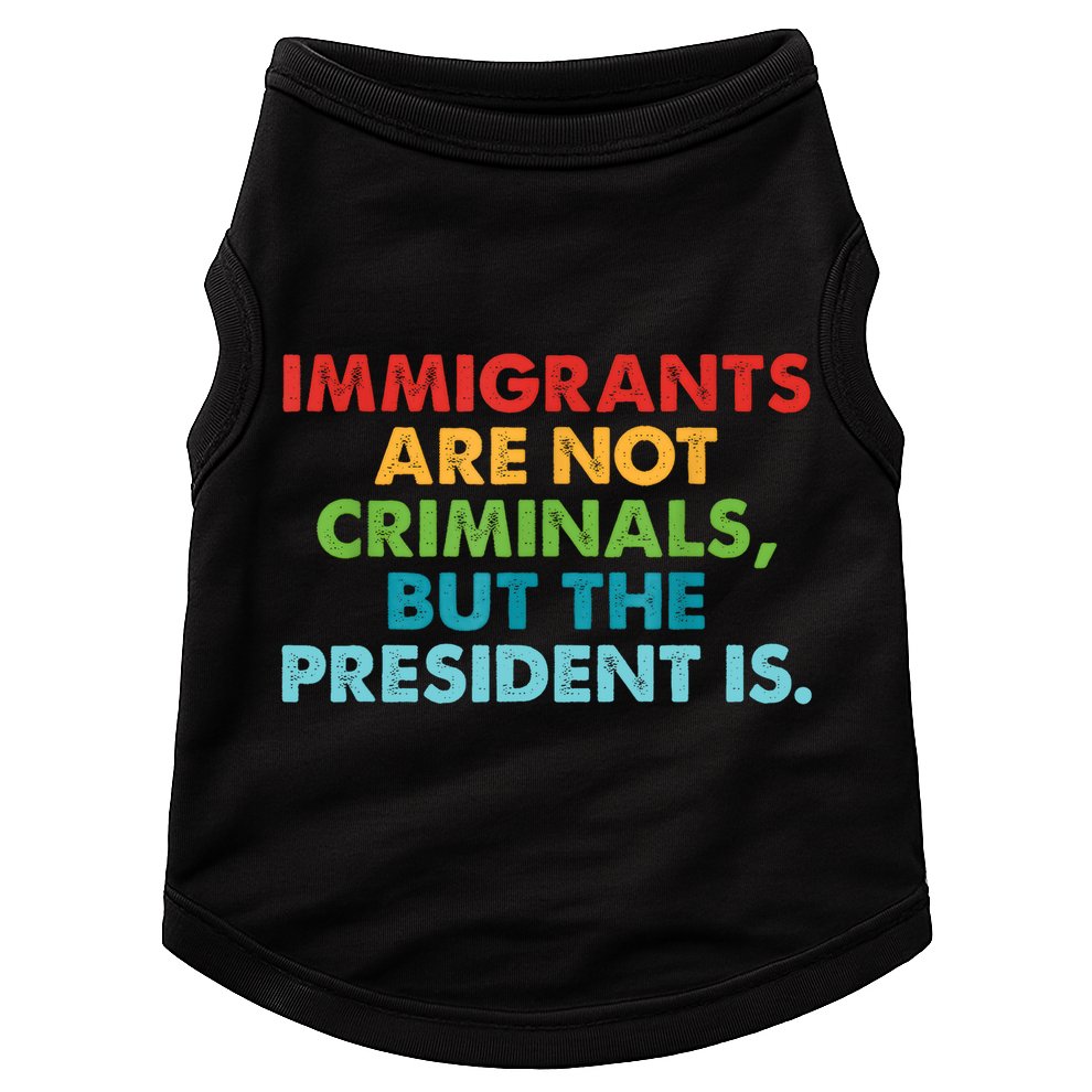Immigrants Are Not Criminals But The President Is Design  Doggie Tank