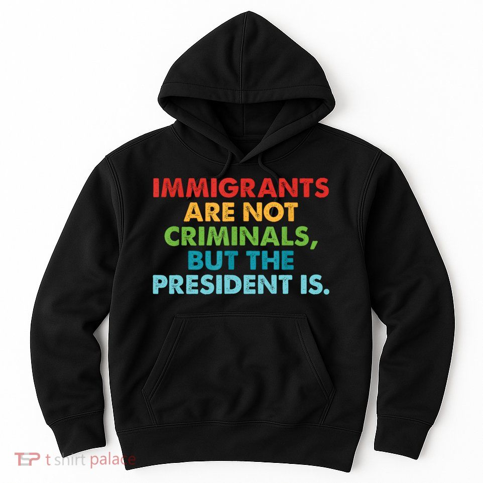 Immigrants Are Not Criminals But The President Is Design  Hoodie