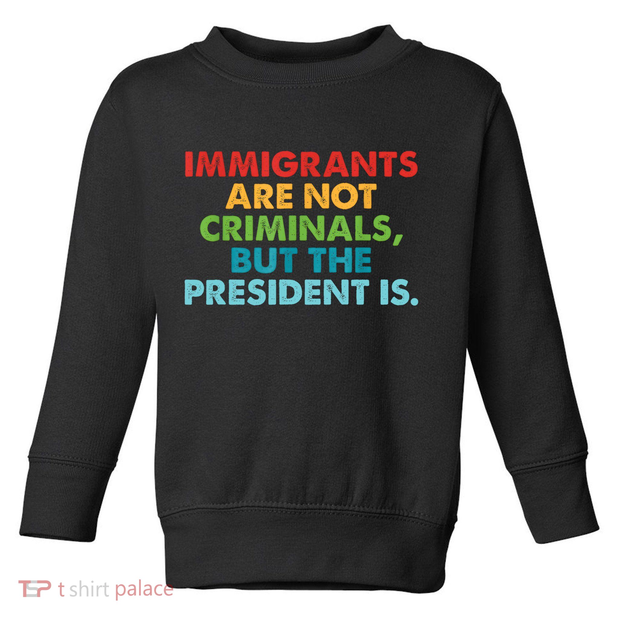 Immigrants Are Not Criminals But The President Is Design  Toddler Sweatshirt