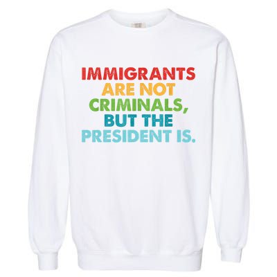 Immigrants Are Not Criminals But The President Is Design  Garment-Dyed Sweatshirt