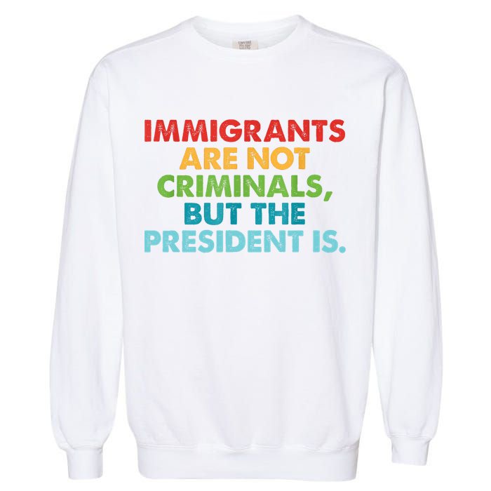 Immigrants Are Not Criminals But The President Is Design  Garment-Dyed Sweatshirt