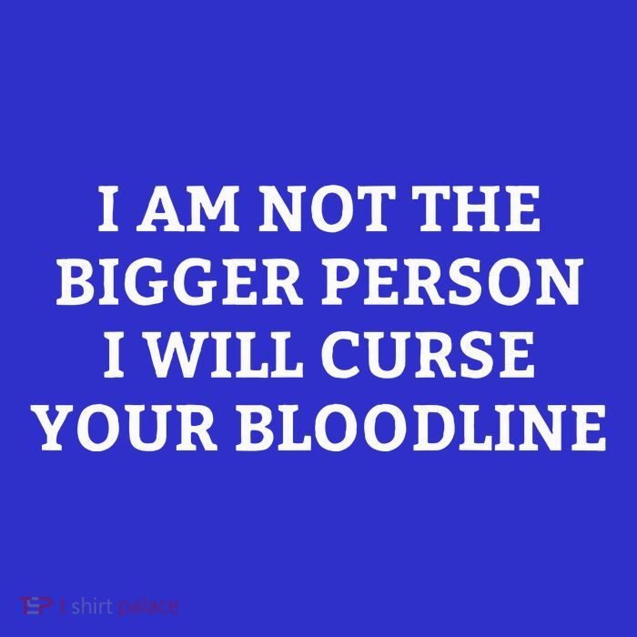 I Am Not The Bigger Person I Will Curse Your Bloodline Tall T-Shirt