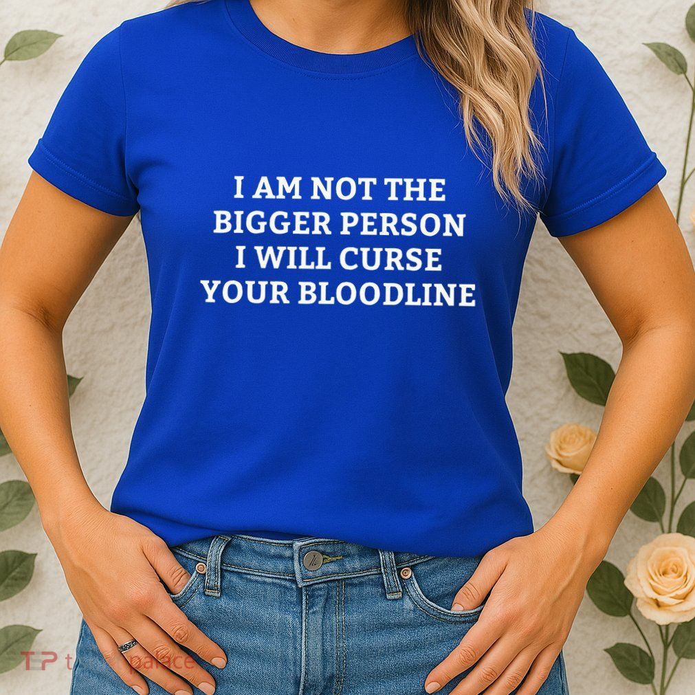 I Am Not The Bigger Person I Will Curse Your Bloodline Womens T-Shirt