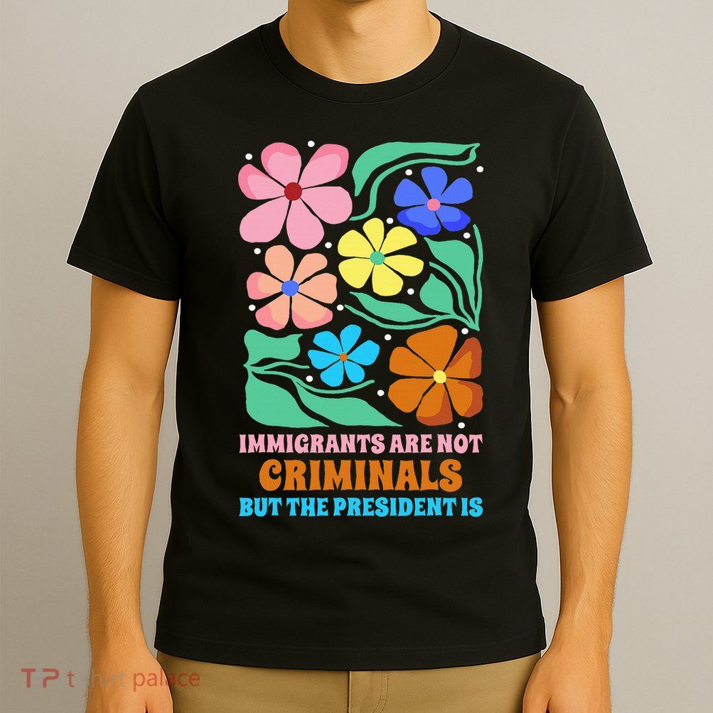 Immigrants Are Not Criminals But The President Is  T-Shirt