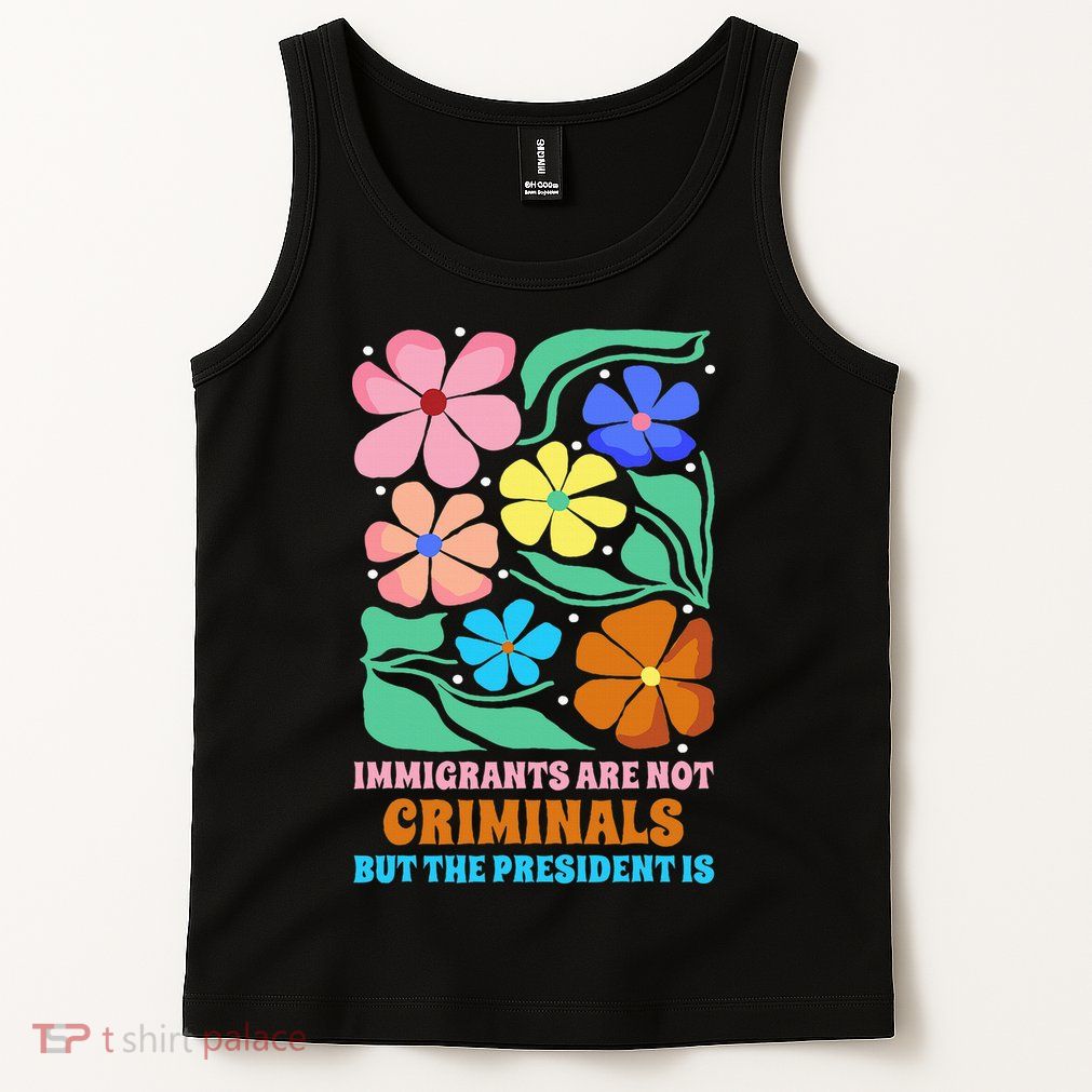 Immigrants Are Not Criminals But The President Is  Tank Top