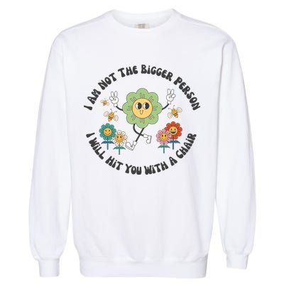 I Am Not The Bigger Person I Will Hit You With My Chair Garment-Dyed Sweatshirt