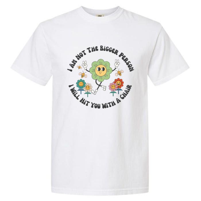 I Am Not The Bigger Person I Will Hit You With My Chair Garment-Dyed Heavyweight T-Shirt