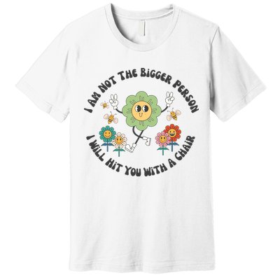 I Am Not The Bigger Person I Will Hit You With My Chair Premium T-Shirt