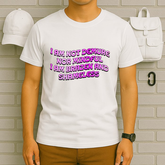 I Am Not Demure Nor Mindful I Am Brazen And Shameless T-Shirt