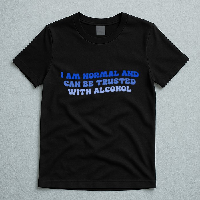 I Am Normal And Can Be Trusted With Alcohol T-Shirt