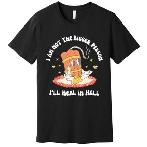 I Am Not The Bigger Person I’Ll Heal In Hell Premium T-Shirt