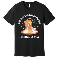 I Am Not The Bigger Person I’Ll Heal In Hell Premium T-Shirt