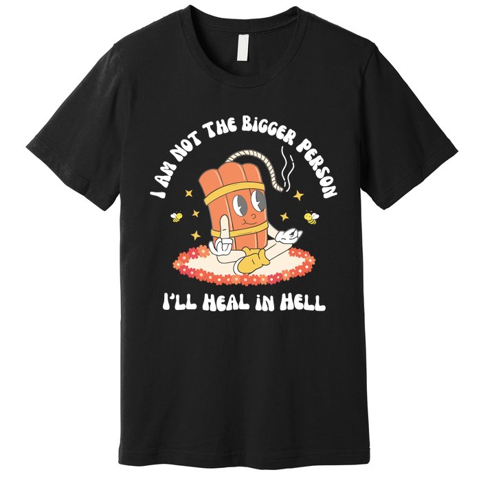 I Am Not The Bigger Person I’Ll Heal In Hell Premium T-Shirt