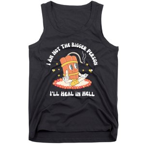 I Am Not The Bigger Person I’Ll Heal In Hell Tank Top