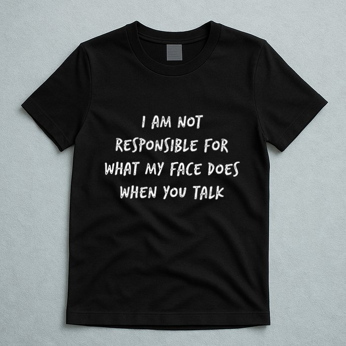 I Am Not Responsible For What My Face Does When You Talk T-Shirt