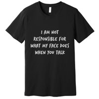 I Am Not Responsible For What My Face Does When You Talk Premium T-Shirt