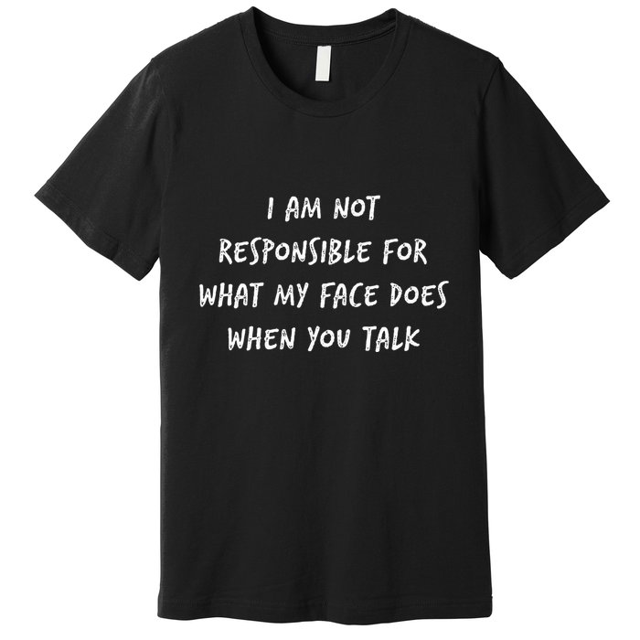 I Am Not Responsible For What My Face Does When You Talk Premium T-Shirt