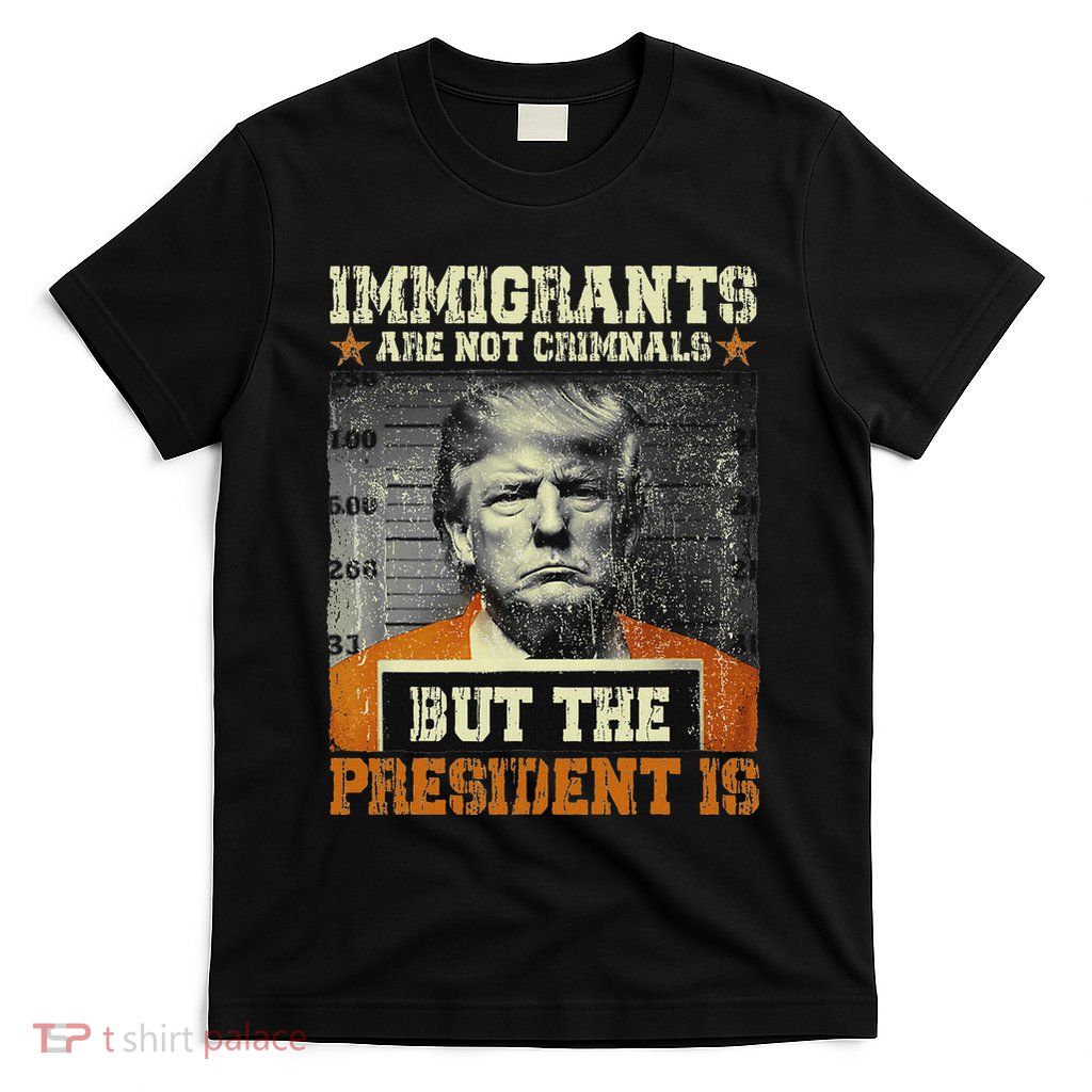 Immigrants Are Not Criminals But The President Is Funny T-Shirt