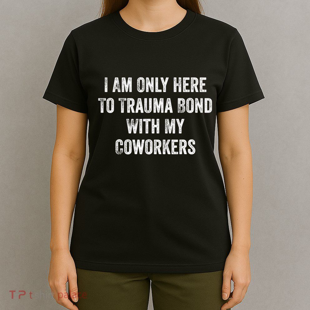 I Am Only Here To Trauma Bond With My Coworkers Funny Quote T-Shirt