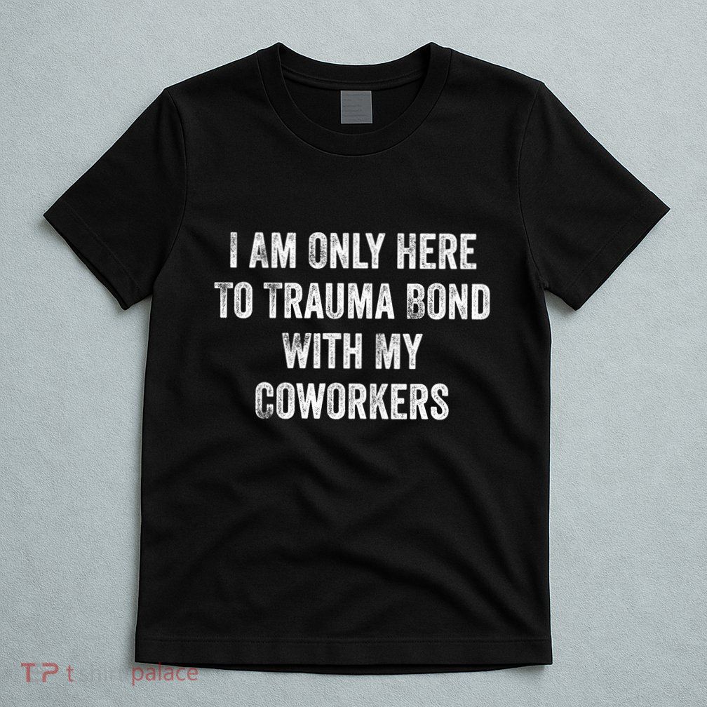I Am Only Here To Trauma Bond With My Coworkers Funny Quote T-Shirt