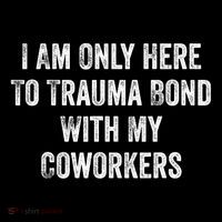 I Am Only Here To Trauma Bond With My Coworkers Funny Quote T-Shirt