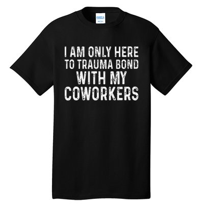 I Am Only Here To Trauma Bond With My Coworkers Funny Tall T-Shirt