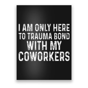 I Am Only Here To Trauma Bond With My Coworkers Funny Poster