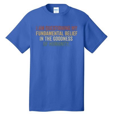 I Am Questioning My Fundamental Belief In The Goodness Tall T-Shirt