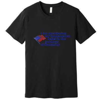 I Am Questioning My Fundamental Belief In The Goodness Premium T-Shirt