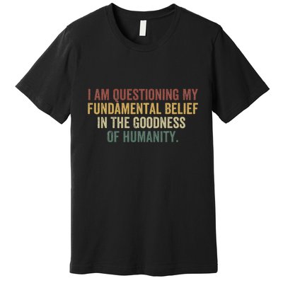 I Am Questioning My Fundamental Belief In The Goodness Premium T-Shirt