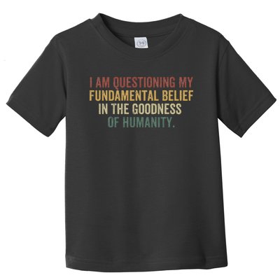 I Am Questioning My Fundamental Belief In The Goodness Toddler T-Shirt