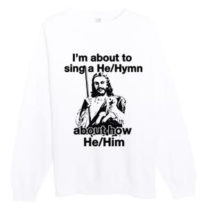 I’M About To Sing A He Hymn About How He Him Premium Crewneck Sweatshirt