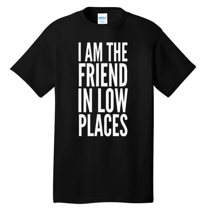 I Am The Friend In Low Places Tall T-Shirt