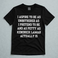 I Aspire To Be As Unbothered As I Pretend To Be And As Kendrick Lamar A T-Shirt