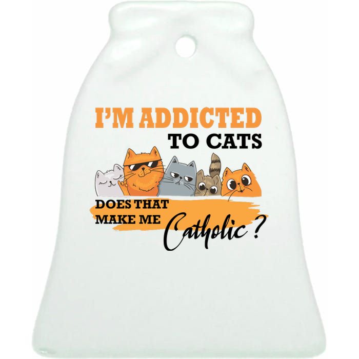 IM Addicted To Cats Does That Make Me Catholic? Ceramic Bell Ornament